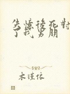 失忆后死对头成了我男朋