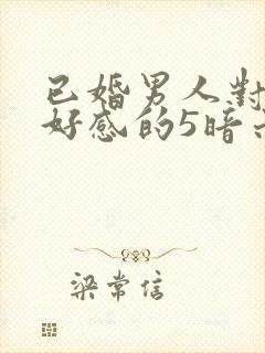 已婚男人对你有好感的5暗示