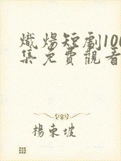 炽炀短剧100集免费观看在线播放