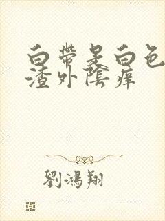 白带是白色豆腐渣外阴痒