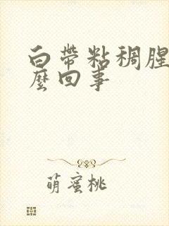 白带粘稠腥臭怎么回事