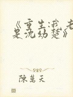 《重生:我老婆是沈幼楚》