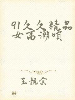 91久久精品美女高潮喷