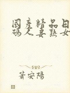 国产精品日韩有码人妻熟女