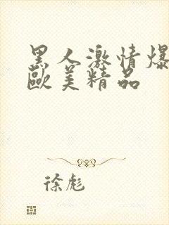 黑人激情爆高潮欧美精品