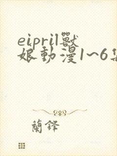 eipril兽娘动漫1~6集免费观看
