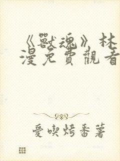 《兽魂》林渊动漫免费观看