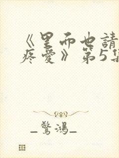 《里面也请好好疼爱》第5集