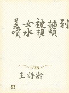 美女被插到高潮喷水视频