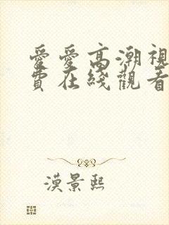 爱爱高潮视频免费在线观看