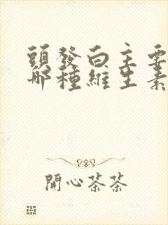 头发白主要缺失哪种维生素封面