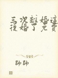 三次离婚这次不复婚了免费阅读小说