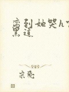 脔到她哭h宫交黑道