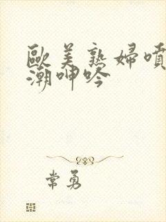 欧美熟妇喷水高潮呻吟