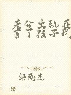 老公出轨在外面有了孩子我该怎么办