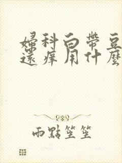 妇科白带豆腐渣还痒用什么药