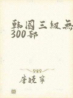 韩国三级无删减300部