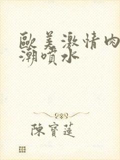 欧美激情肉欲高潮喷水