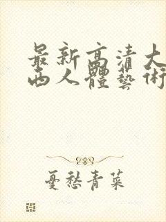 最新高清大胆西西人体艺术4rt