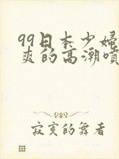 99日本少妇被爽的高潮喷水