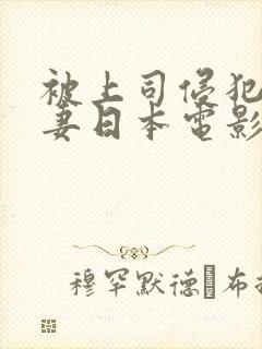 被上司侵犯的人妻日本电影