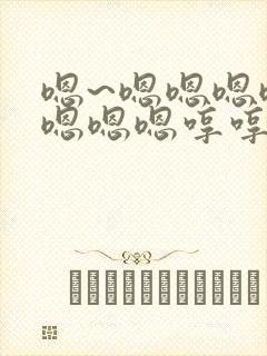 嗯~嗯嗯嗯嗯嗯嗯嗯嗯哼哼哼哼哼