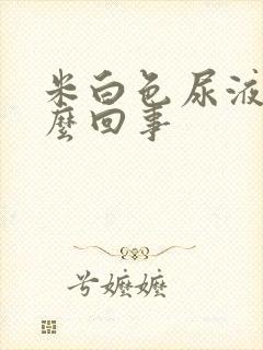 米白色尿液是怎么回事