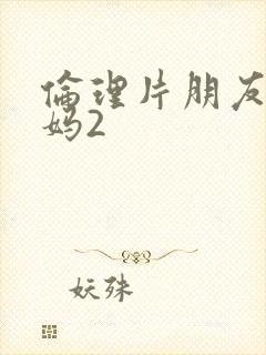 伦理片朋友的妈妈2