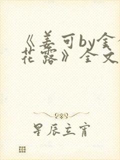 《姜可by金银花露》全文免费阅读