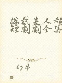 总裁夫人超凶猛短剧剧全集免费观看