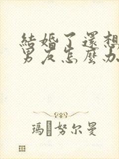 结婚了还想着前男友怎么办