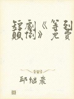 短剧《等到世界颠倒》免费观看