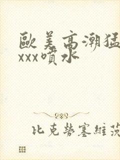 欧美高潮猛烈xxxx喷水