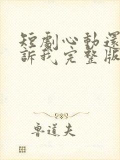 短剧心动还请告诉我完整版