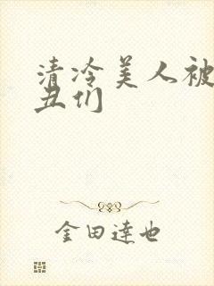 清冷美人被老肥丑们