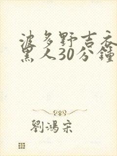 波多野吉衣av黑人30分钟