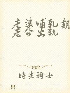 老婆哺乳期发现老公出轨