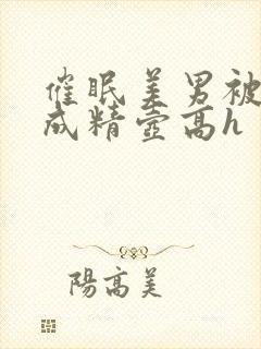 催眠美男被催眠成精壶高h