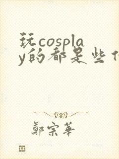 玩cosplay的都是些什么人