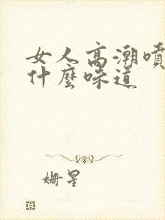 女人高潮喷水是什么味道