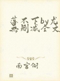 落不下by尤萨无删减全文免费阅读