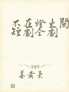 不在灯火阑珊处短剧全剧