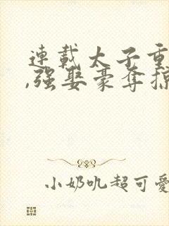 连载太子重生后,强娶豪夺掠我入东宫