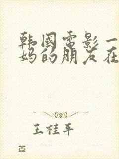 韩国电影一个妈妈的朋友在线观看