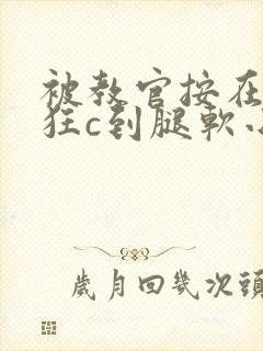 被教官按在寝室狂c到腿软小说