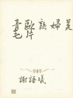 青欧熟妇美女国毛片