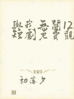 与我无关12.短剧免费观看