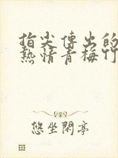 指尖传出的真挚热情青梅竹马是消防员