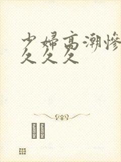 少妇高潮惨叫久久久久