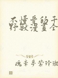 不懂爱的千金与野兽漫画全集免费无删减